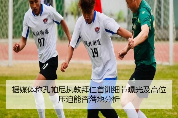 据媒体称孔帕尼执教拜仁首训细节曝光及高位压迫能否落地分析