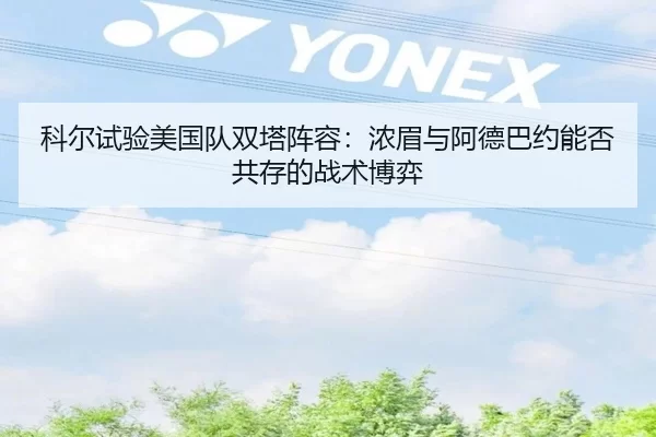 科尔试验美国队双塔阵容：浓眉与阿德巴约能否共存的战术博弈
